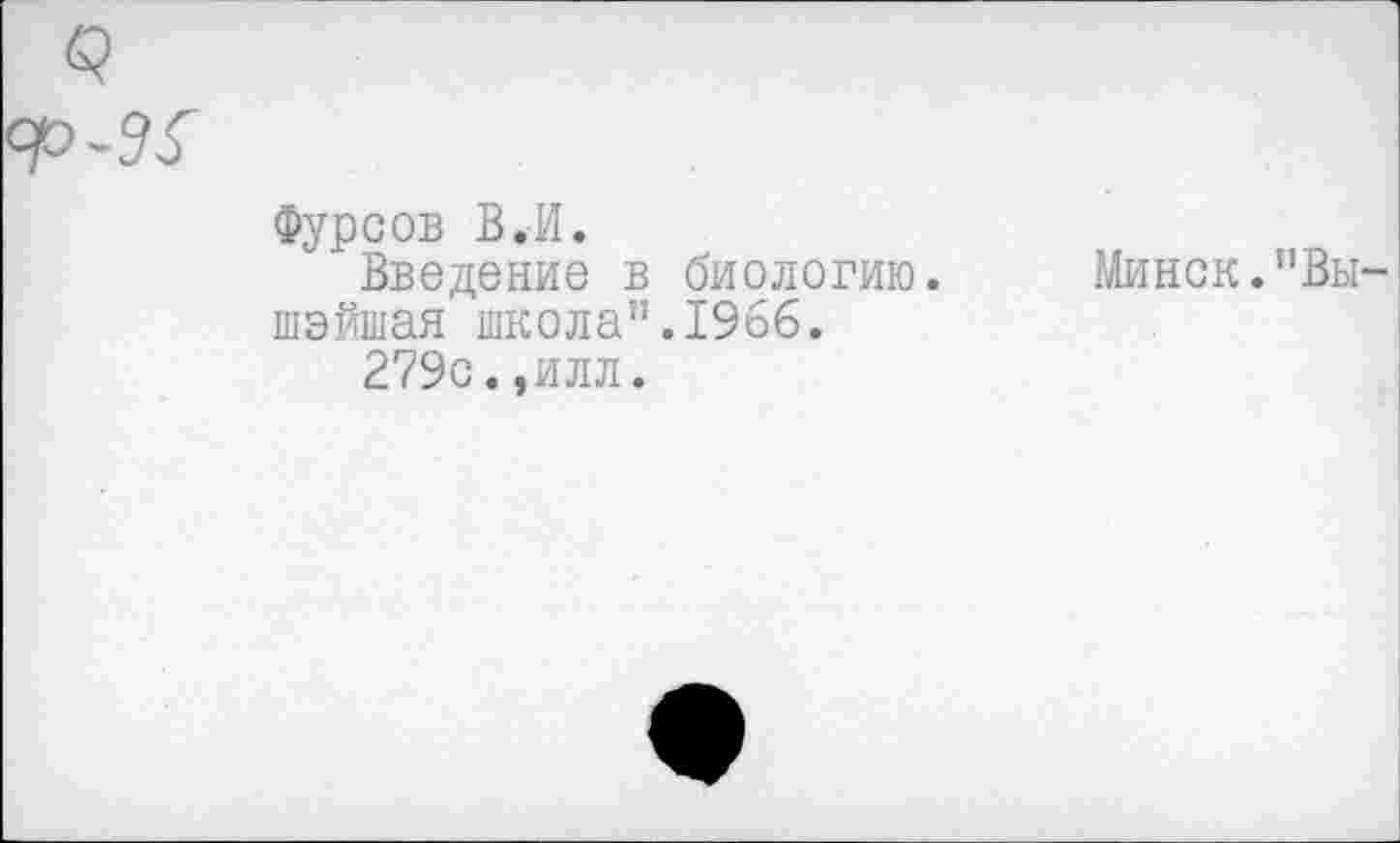 ﻿35
Фурсов В.И.
Введение в биологию, шэйшая школа".1966.
279с.,илл.
Минск."Вы-